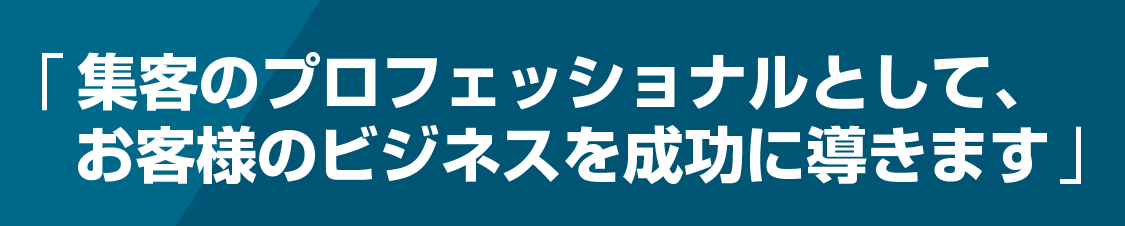集客のプロフェッショナルとして、お客様のビジネスを成功に導きます